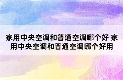 家用中央空调和普通空调哪个好 家用中央空调和普通空调哪个好用